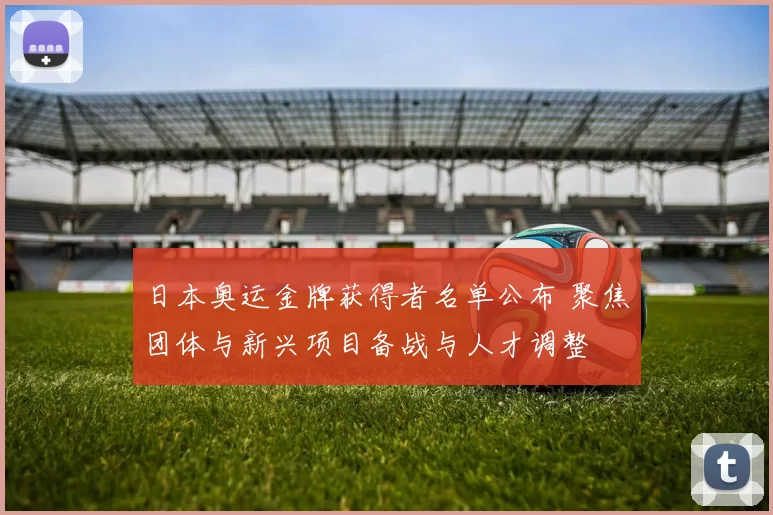 日本奥运金牌获得者名单公布 聚焦团体与新兴项目备战与人才调整