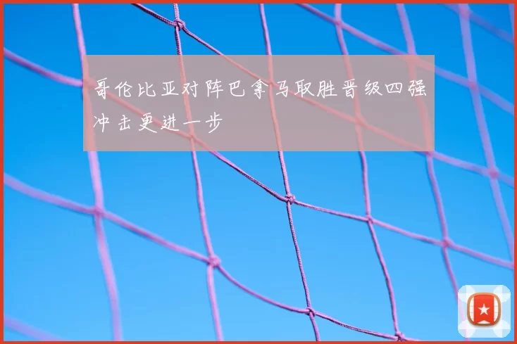 哥伦比亚对阵巴拿马取胜晋级四强冲击更进一步