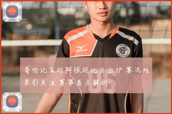 哥伦比亚对阿根廷比分出炉 赛况结果引关注 赛事看点解析